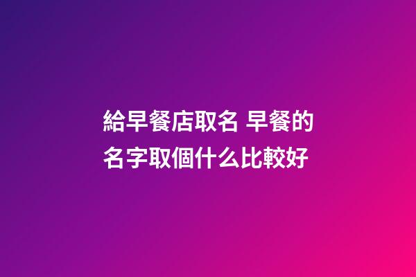 給早餐店取名 早餐的名字取個什么比較好-第1張-店鋪起名-玄機派